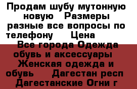 Продам шубу мутонную новую . Размеры разные,все вопросы по телефону.  › Цена ­ 10 000 - Все города Одежда, обувь и аксессуары » Женская одежда и обувь   . Дагестан респ.,Дагестанские Огни г.